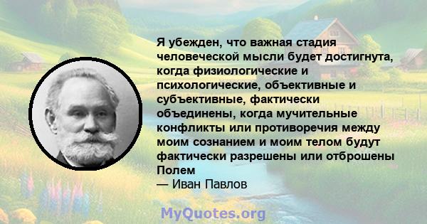 Я убежден, что важная стадия человеческой мысли будет достигнута, когда физиологические и психологические, объективные и субъективные, фактически объединены, когда мучительные конфликты или противоречия между моим