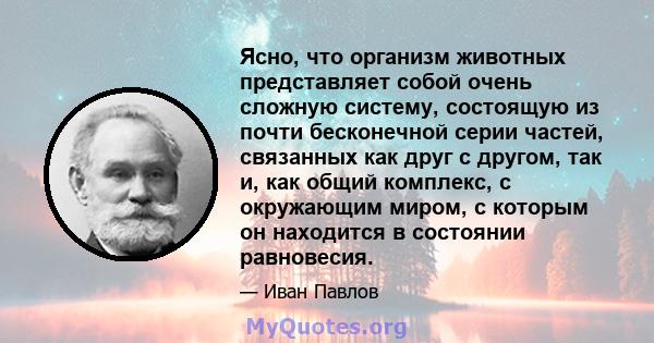 Ясно, что организм животных представляет собой очень сложную систему, состоящую из почти бесконечной серии частей, связанных как друг с другом, так и, как общий комплекс, с окружающим миром, с которым он находится в