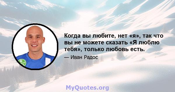 Когда вы любите, нет «я», так что вы не можете сказать «Я люблю тебя», только любовь есть.