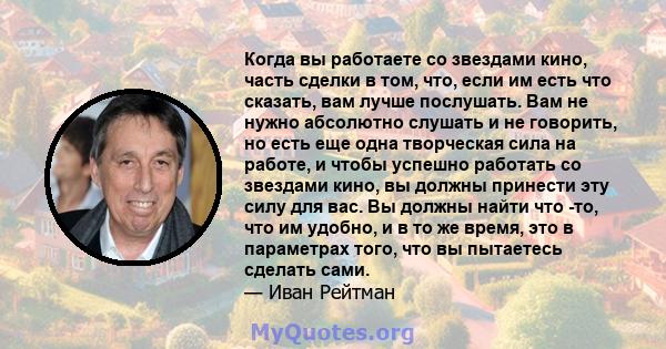 Когда вы работаете со звездами кино, часть сделки в том, что, если им есть что сказать, вам лучше послушать. Вам не нужно абсолютно слушать и не говорить, но есть еще одна творческая сила на работе, и чтобы успешно