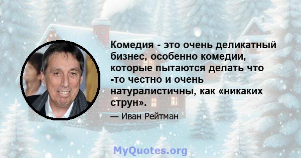 Комедия - это очень деликатный бизнес, особенно комедии, которые пытаются делать что -то честно и очень натуралистичны, как «никаких струн».