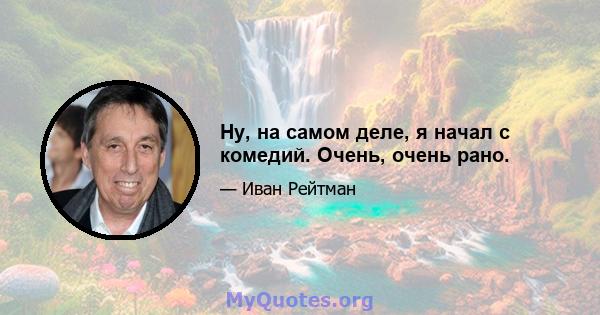 Ну, на самом деле, я начал с комедий. Очень, очень рано.