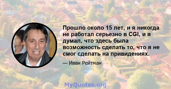 Прошло около 15 лет, и я никогда не работал серьезно в CGI, и я думал, что здесь была возможность сделать то, что я не смог сделать на привидениях.