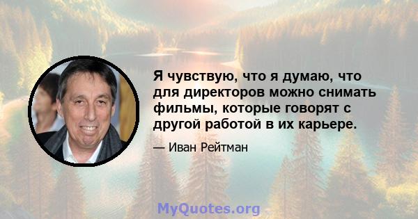 Я чувствую, что я думаю, что для директоров можно снимать фильмы, которые говорят с другой работой в их карьере.