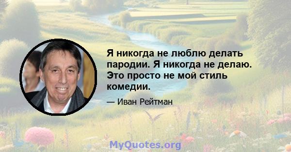 Я никогда не люблю делать пародии. Я никогда не делаю. Это просто не мой стиль комедии.