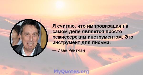 Я считаю, что импровизация на самом деле является просто режиссерским инструментом. Это инструмент для письма.