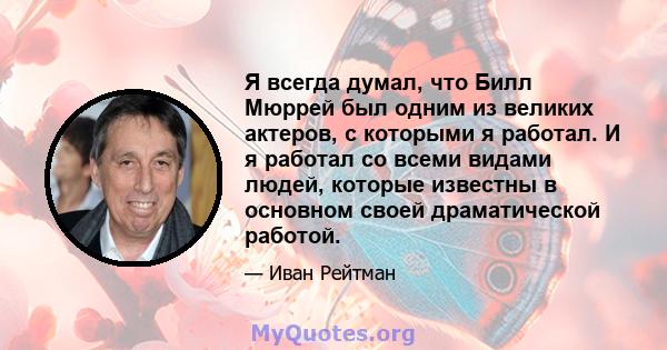 Я всегда думал, что Билл Мюррей был одним из великих актеров, с которыми я работал. И я работал со всеми видами людей, которые известны в основном своей драматической работой.