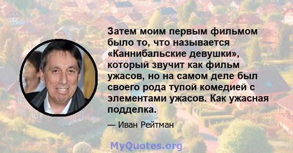 Затем моим первым фильмом было то, что называется «Каннибальские девушки», который звучит как фильм ужасов, но на самом деле был своего рода тупой комедией с элементами ужасов. Как ужасная подделка.