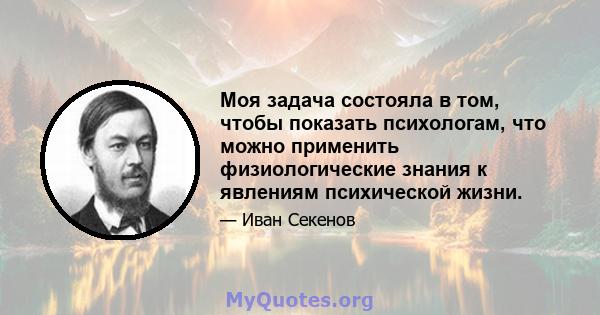 Моя задача состояла в том, чтобы показать психологам, что можно применить физиологические знания к явлениям психической жизни.