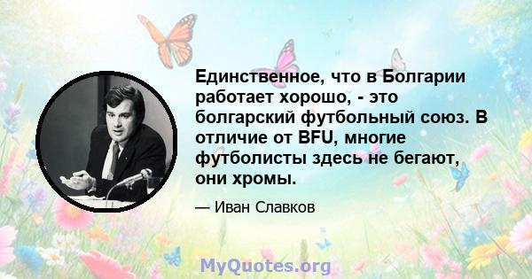 Единственное, что в Болгарии работает хорошо, - это болгарский футбольный союз. В отличие от BFU, многие футболисты здесь не бегают, они хромы.