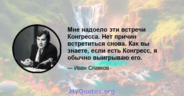 Мне надоело эти встречи Конгресса. Нет причин встретиться снова. Как вы знаете, если есть Конгресс, я обычно выигрываю его.