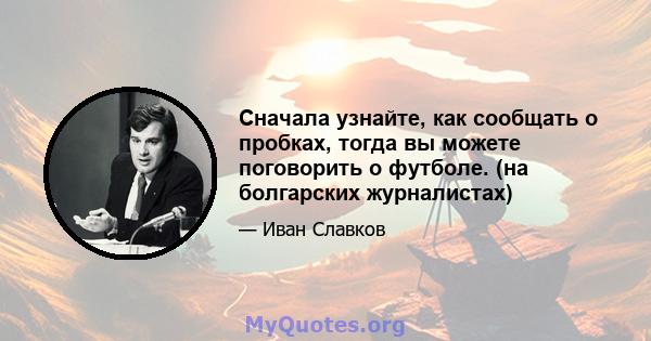 Сначала узнайте, как сообщать о пробках, тогда вы можете поговорить о футболе. (на болгарских журналистах)