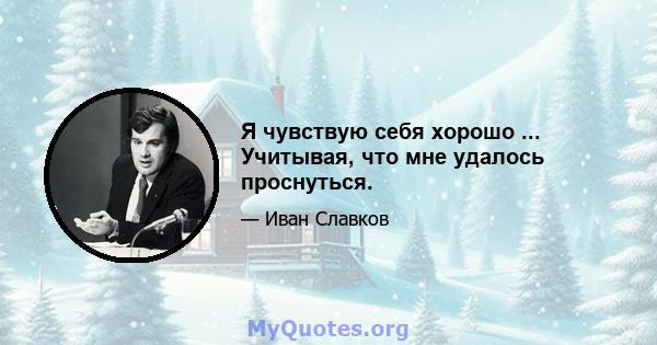 Я чувствую себя хорошо ... Учитывая, что мне удалось проснуться.