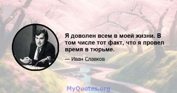 Я доволен всем в моей жизни. В том числе тот факт, что я провел время в тюрьме.