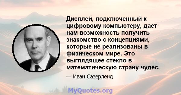 Дисплей, подключенный к цифровому компьютеру, дает нам возможность получить знакомство с концепциями, которые не реализованы в физическом мире. Это выглядящее стекло в математическую страну чудес.