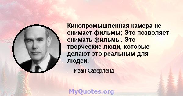 Кинопромышленная камера не снимает фильмы; Это позволяет снимать фильмы. Это творческие люди, которые делают это реальным для людей.