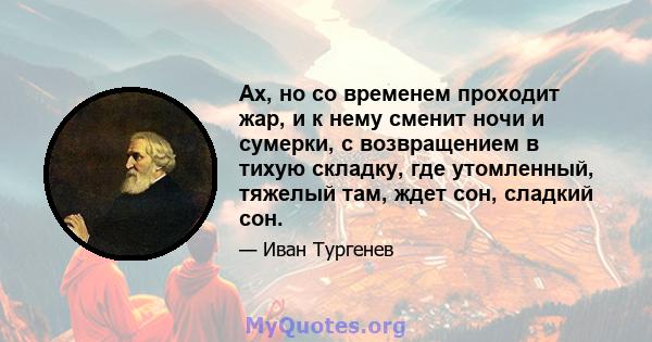 Ах, но со временем проходит жар, и к нему сменит ночи и сумерки, с возвращением в тихую складку, где утомленный, тяжелый там, ждет сон, сладкий сон.