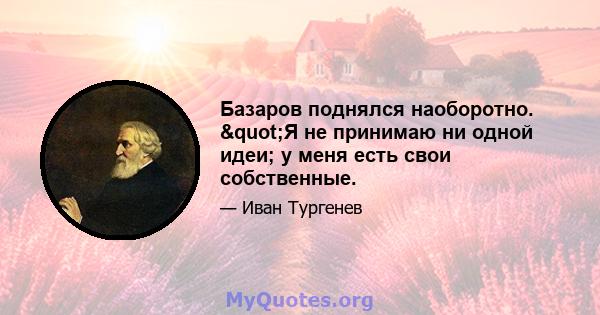 Базаров поднялся наоборотно. "Я не принимаю ни одной идеи; у меня есть свои собственные.