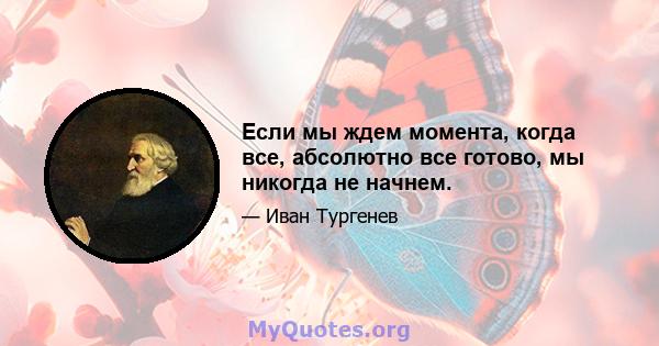 Если мы ждем момента, когда все, абсолютно все готово, мы никогда не начнем.