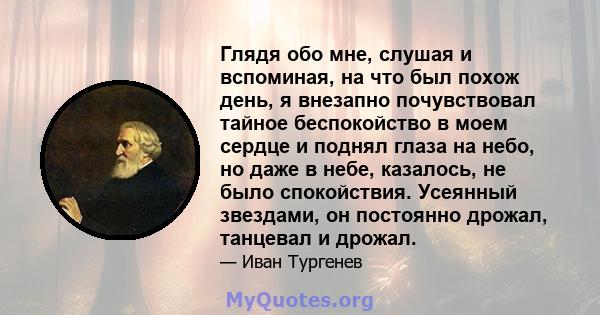 Глядя обо мне, слушая и вспоминая, на что был похож день, я внезапно почувствовал тайное беспокойство в моем сердце и поднял глаза на небо, но даже в небе, казалось, не было спокойствия. Усеянный звездами, он постоянно