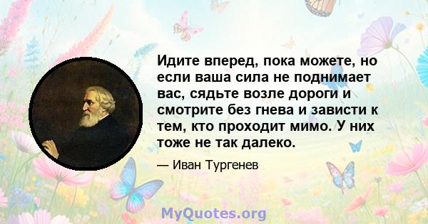 Идите вперед, пока можете, но если ваша сила не поднимает вас, сядьте возле дороги и смотрите без гнева и зависти к тем, кто проходит мимо. У них тоже не так далеко.