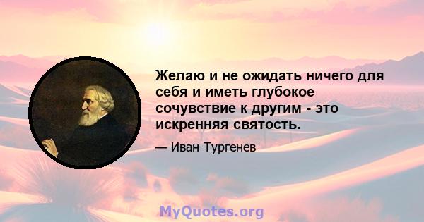 Желаю и не ожидать ничего для себя и иметь глубокое сочувствие к другим - это искренняя святость.