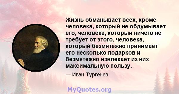 Жизнь обманывает всех, кроме человека, который не обдумывает его, человека, который ничего не требует от этого, человека, который безмятежно принимает его несколько подарков и безмятежно извлекает из них максимальную