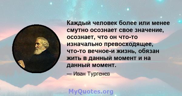 Каждый человек более или менее смутно осознает свое значение, осознает, что он что-то изначально превосходящее, что-то вечное-и жизнь, обязан жить в данный момент и на данный момент.