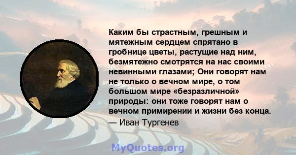 Каким бы страстным, грешным и мятежным сердцем спрятано в гробнице цветы, растущие над ним, безмятежно смотрятся на нас своими невинными глазами; Они говорят нам не только о вечном мире, о том большом мире