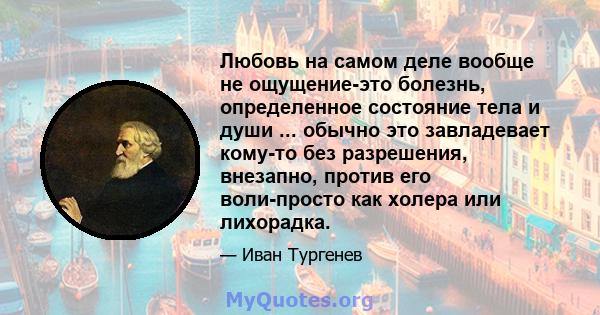 Любовь на самом деле вообще не ощущение-это болезнь, определенное состояние тела и души ... обычно это завладевает кому-то без разрешения, внезапно, против его воли-просто как холера или лихорадка.