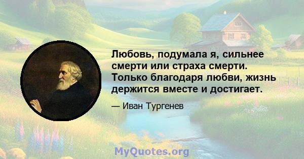 Любовь, подумала я, сильнее смерти или страха смерти. Только благодаря любви, жизнь держится вместе и достигает.