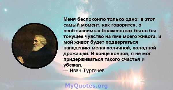 Меня беспокоило только одно: в этот самый момент, как говорится, о необъяснимых блаженствах было бы тонущее чувство на яме моего живота, и мой живот будет подвергаться нападению меланхоличной, холодной дрожащей. В конце 