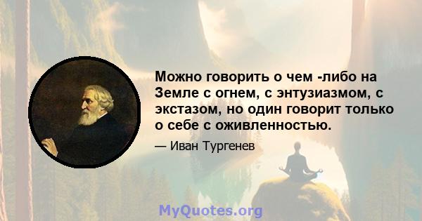 Можно говорить о чем -либо на Земле с огнем, с энтузиазмом, с экстазом, но один говорит только о себе с оживленностью.