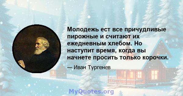 Молодежь ест все причудливые пирожные и считают их ежедневным хлебом. Но наступит время, когда вы начнете просить только корочки.