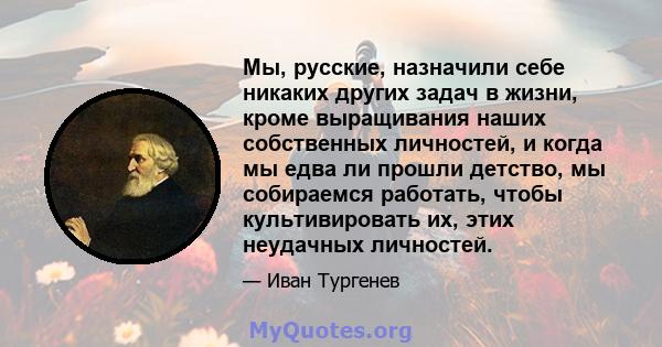 Мы, русские, назначили себе никаких других задач в жизни, кроме выращивания наших собственных личностей, и когда мы едва ли прошли детство, мы собираемся работать, чтобы культивировать их, этих неудачных личностей.