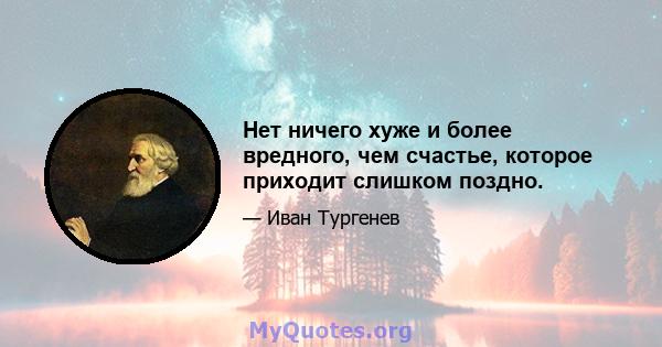 Нет ничего хуже и более вредного, чем счастье, которое приходит слишком поздно.