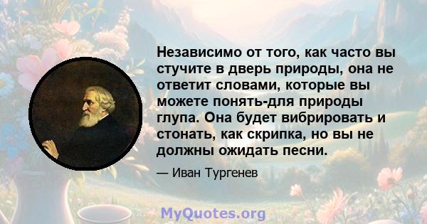 Независимо от того, как часто вы стучите в дверь природы, она не ответит словами, которые вы можете понять-для природы глупа. Она будет вибрировать и стонать, как скрипка, но вы не должны ожидать песни.