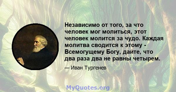 Независимо от того, за что человек мог молиться, этот человек молится за чудо. Каждая молитва сводится к этому - Всемогущему Богу, дайте, что два раза два не равны четырем.