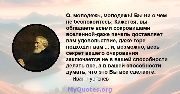 О, молодежь, молодежь! Вы ни о чем не беспокоитесь; Кажется, вы обладаете всеми сокровищами вселенной-даже печаль доставляет вам удовольствие, даже горе подходит вам ... и, возможно, весь секрет вашего очарования