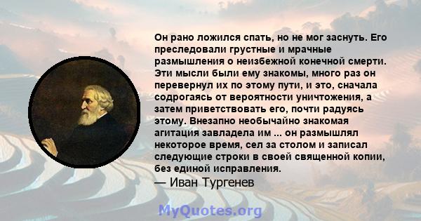 Он рано ложился спать, но не мог заснуть. Его преследовали грустные и мрачные размышления о неизбежной конечной смерти. Эти мысли были ему знакомы, много раз он перевернул их по этому пути, и это, сначала содрогаясь от