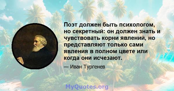 Поэт должен быть психологом, но секретный: он должен знать и чувствовать корни явлений, но представляют только сами явления в полном цвете или когда они исчезают.