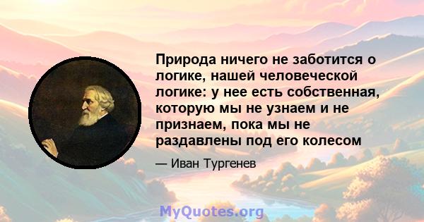 Природа ничего не заботится о логике, нашей человеческой логике: у нее есть собственная, которую мы не узнаем и не признаем, пока мы не раздавлены под его колесом