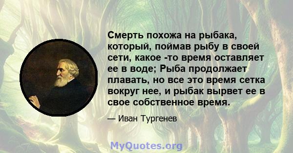 Смерть похожа на рыбака, который, поймав рыбу в своей сети, какое -то время оставляет ее в воде; Рыба продолжает плавать, но все это время сетка вокруг нее, и рыбак вырвет ее в свое собственное время.