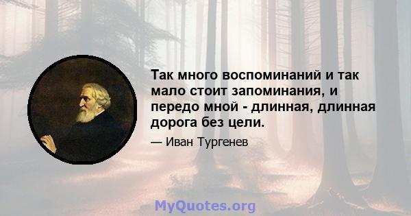 Так много воспоминаний и так мало стоит запоминания, и передо мной - длинная, длинная дорога без цели.