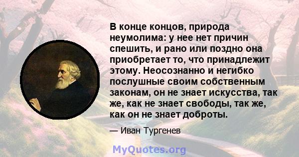 В конце концов, природа неумолима: у нее нет причин спешить, и рано или поздно она приобретает то, что принадлежит этому. Неосознанно и негибко послушные своим собственным законам, он не знает искусства, так же, как не