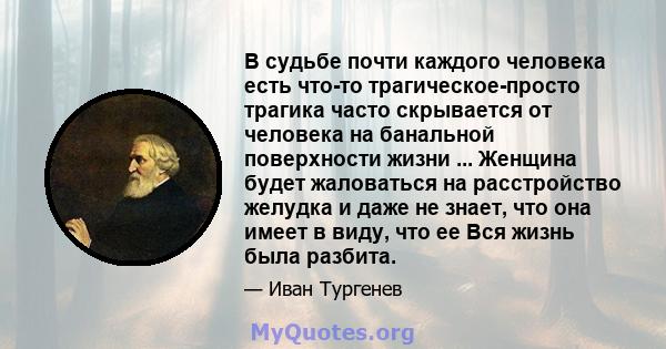 В судьбе почти каждого человека есть что-то трагическое-просто трагика часто скрывается от человека на банальной поверхности жизни ... Женщина будет жаловаться на расстройство желудка и даже не знает, что она имеет в