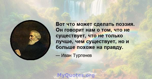 Вот что может сделать поэзия. Он говорит нам о том, что не существует, что не только лучше, чем существует, но и больше похоже на правду.