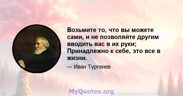 Возьмите то, что вы можете сами, и не позволяйте другим вводить вас в их руки; Принадлежно к себе, это все в жизни.