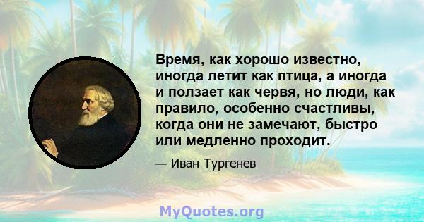 Время, как хорошо известно, иногда летит как птица, а иногда и ползает как червя, но люди, как правило, особенно счастливы, когда они не замечают, быстро или медленно проходит.