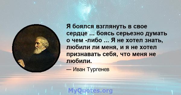 Я боялся взглянуть в свое сердце ... боясь серьезно думать о чем -либо ... Я не хотел знать, любили ли меня, и я не хотел признавать себя, что меня не любили.